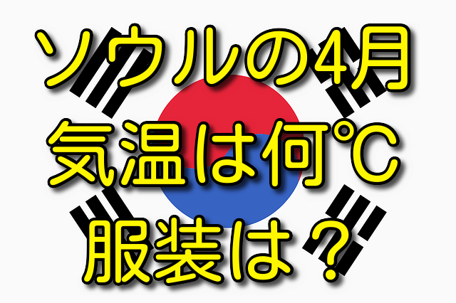 ソウルの4月の気温と服装 気温は何℃？ 服装はどう？
